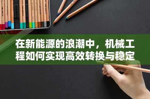 在新能源的浪潮中，机械工程如何实现高效转换与稳定运行？