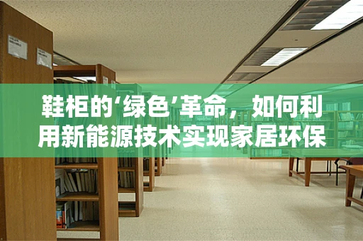鞋柜的‘绿色’革命，如何利用新能源技术实现家居环保？