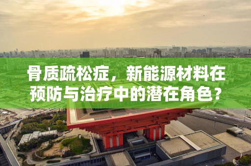 骨质疏松症，新能源材料在预防与治疗中的潜在角色？