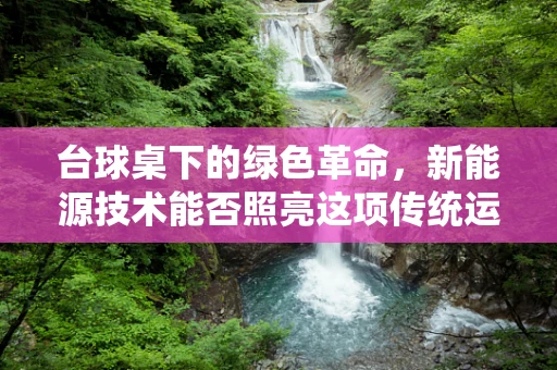 台球桌下的绿色革命，新能源技术能否照亮这项传统运动的未来？