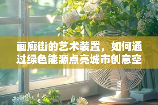画廊街的艺术装置，如何通过绿色能源点亮城市创意空间？
