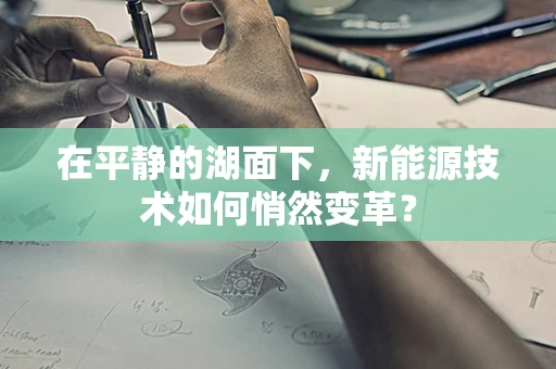 在平静的湖面下，新能源技术如何悄然变革？