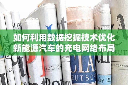 如何利用数据挖掘技术优化新能源汽车的充电网络布局？