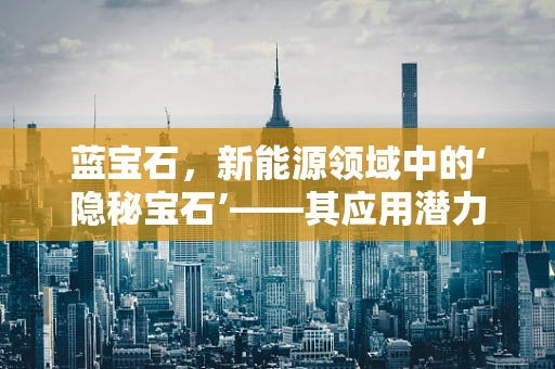 蓝宝石，新能源领域中的‘隐秘宝石’——其应用潜力与挑战何在？
