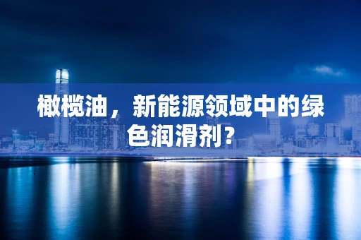 橄榄油，新能源领域中的绿色润滑剂？