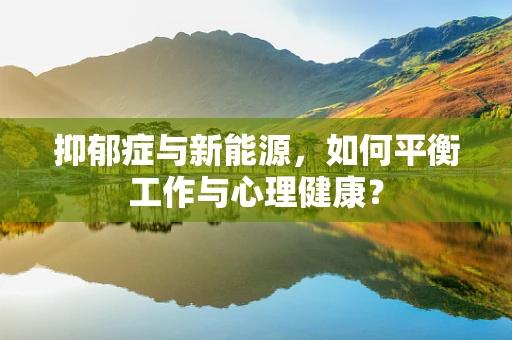 抑郁症与新能源，如何平衡工作与心理健康？