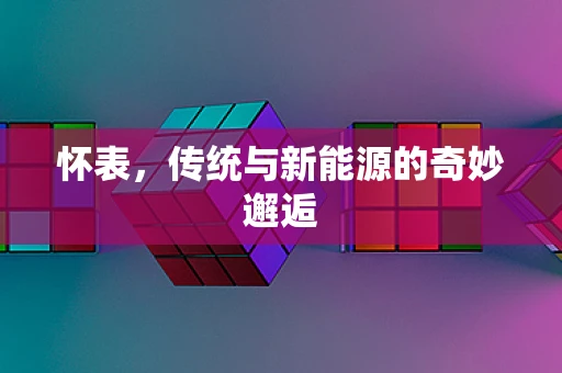 怀表，传统与新能源的奇妙邂逅