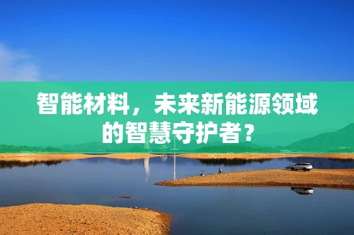 智能材料，未来新能源领域的智慧守护者？