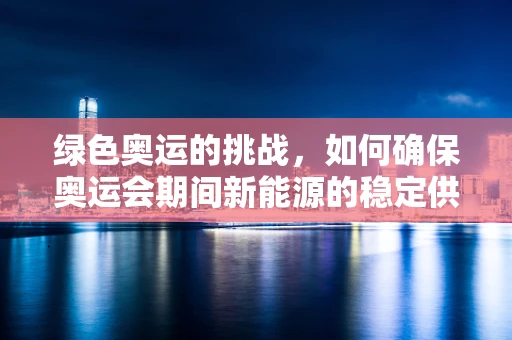 绿色奥运的挑战，如何确保奥运会期间新能源的稳定供应？