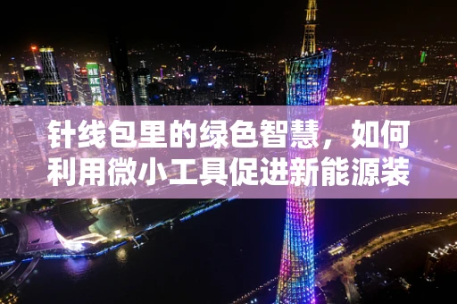 针线包里的绿色智慧，如何利用微小工具促进新能源装备的精细维护？