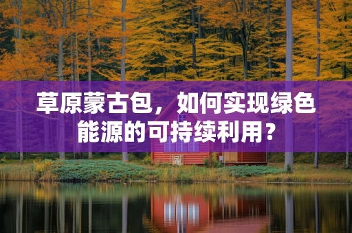 草原蒙古包，如何实现绿色能源的可持续利用？