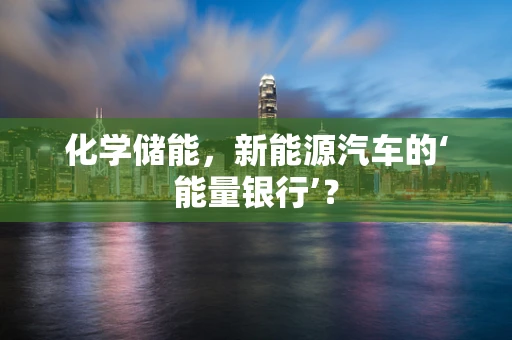 化学储能，新能源汽车的‘能量银行’？