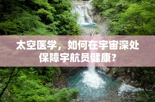 太空医学，如何在宇宙深处保障宇航员健康？