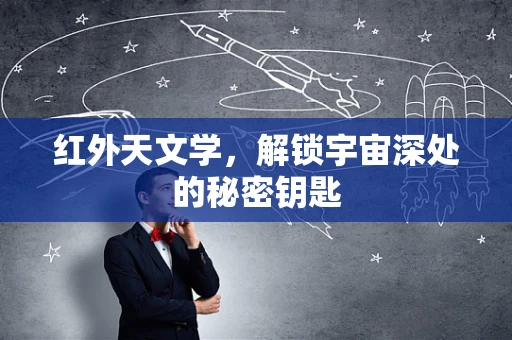 红外天文学，解锁宇宙深处的秘密钥匙