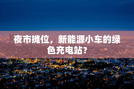 夜市摊位，新能源小车的绿色充电站？