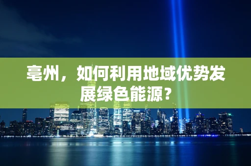亳州，如何利用地域优势发展绿色能源？