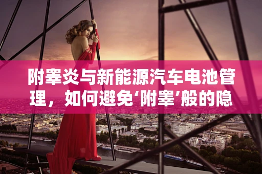 附睾炎与新能源汽车电池管理，如何避免‘附睾’般的隐患？