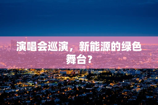 演唱会巡演，新能源的绿色舞台？
