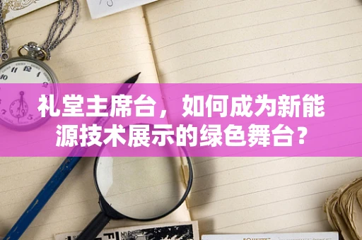 礼堂主席台，如何成为新能源技术展示的绿色舞台？