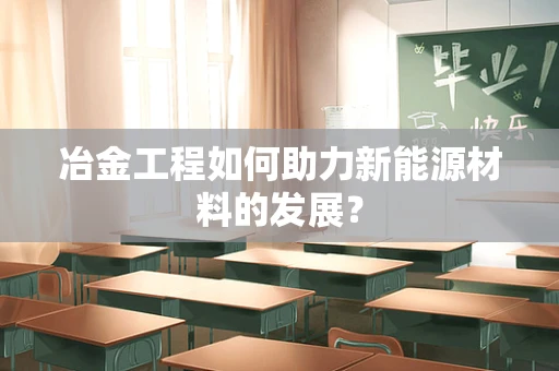 冶金工程如何助力新能源材料的发展？