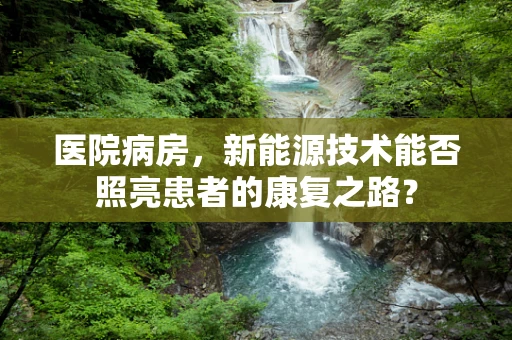 医院病房，新能源技术能否照亮患者的康复之路？