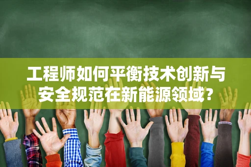 工程师如何平衡技术创新与安全规范在新能源领域？