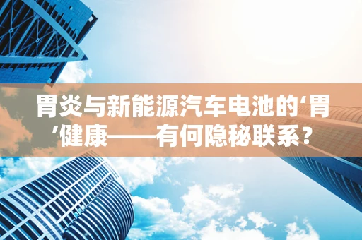 胃炎与新能源汽车电池的‘胃’健康——有何隐秘联系？