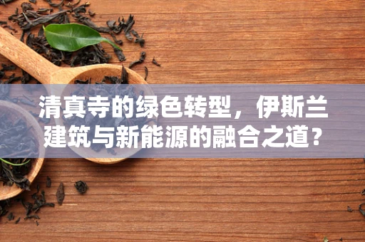 清真寺的绿色转型，伊斯兰建筑与新能源的融合之道？