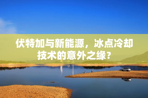 伏特加与新能源，冰点冷却技术的意外之缘？