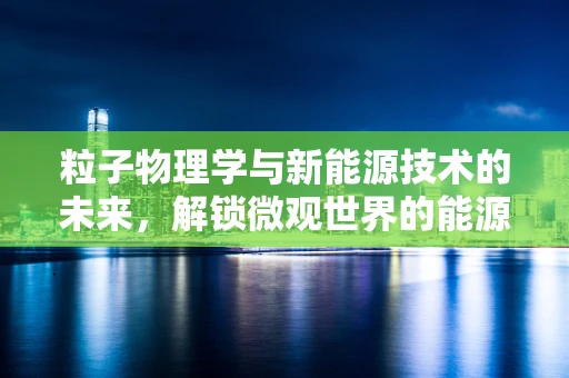粒子物理学与新能源技术的未来，解锁微观世界的能源钥匙？