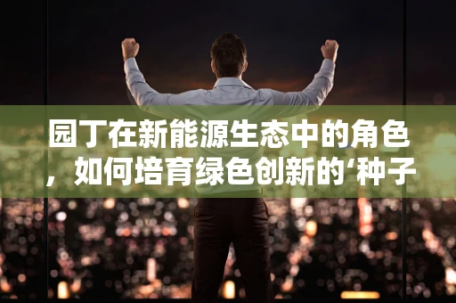 园丁在新能源生态中的角色，如何培育绿色创新的‘种子’？