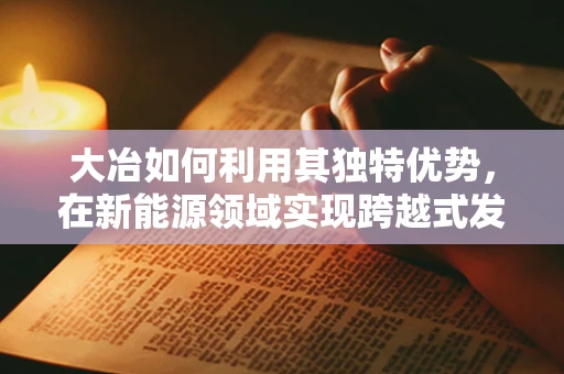 大冶如何利用其独特优势，在新能源领域实现跨越式发展？