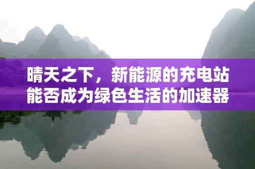晴天之下，新能源的充电站能否成为绿色生活的加速器？