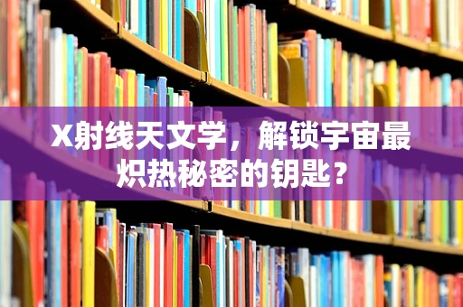 X射线天文学，解锁宇宙最炽热秘密的钥匙？