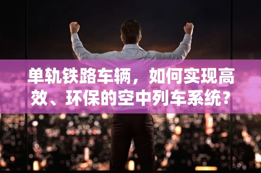 单轨铁路车辆，如何实现高效、环保的空中列车系统？