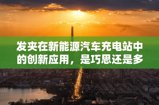 发夹在新能源汽车充电站中的创新应用，是巧思还是多余？