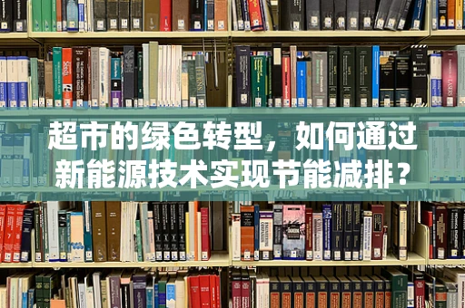 超市的绿色转型，如何通过新能源技术实现节能减排？