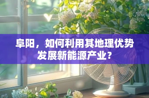 阜阳，如何利用其地理优势发展新能源产业？