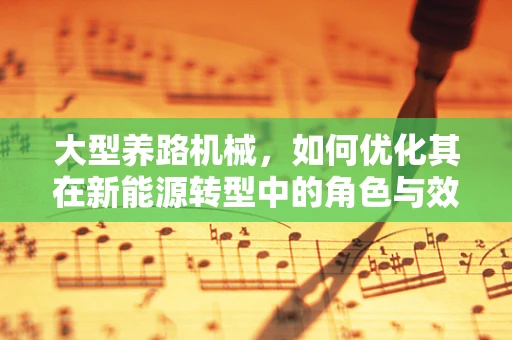 大型养路机械，如何优化其在新能源转型中的角色与效能？