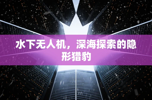 水下无人机，深海探索的隐形猎豹