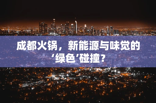 成都火锅，新能源与味觉的‘绿色’碰撞？