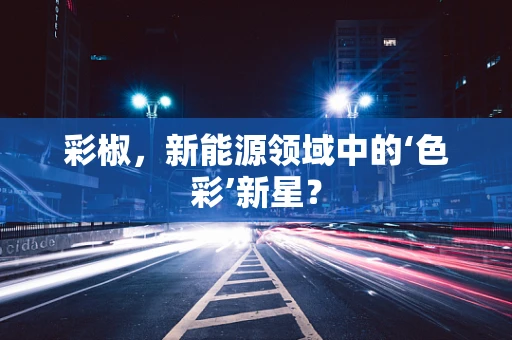彩椒，新能源领域中的‘色彩’新星？