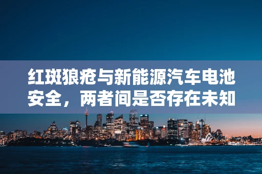 红斑狼疮与新能源汽车电池安全，两者间是否存在未知的关联？