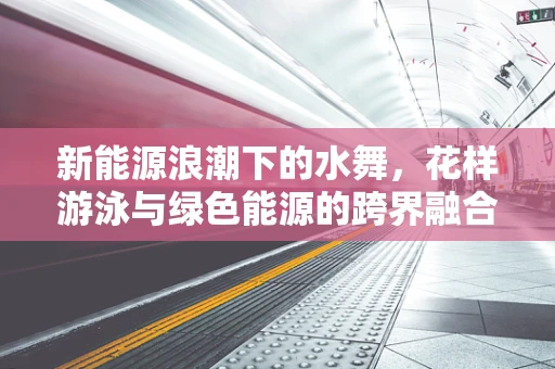 新能源浪潮下的水舞，花样游泳与绿色能源的跨界融合？