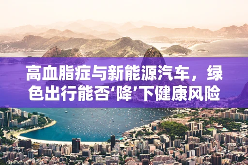 高血脂症与新能源汽车，绿色出行能否‘降’下健康风险？
