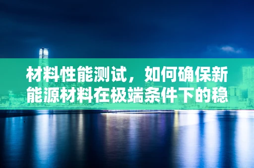 材料性能测试，如何确保新能源材料在极端条件下的稳定性？