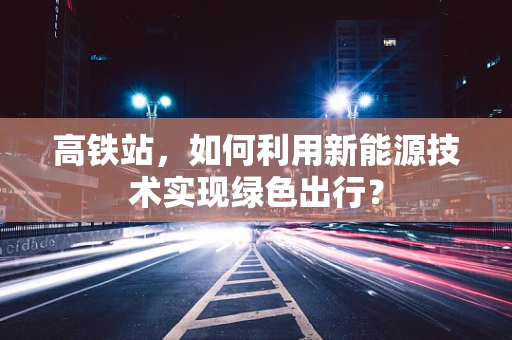 高铁站，如何利用新能源技术实现绿色出行？