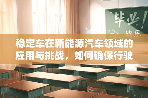 稳定车在新能源汽车领域的应用与挑战，如何确保行驶中的安全与稳定？