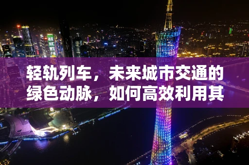 轻轨列车，未来城市交通的绿色动脉，如何高效利用其潜力？