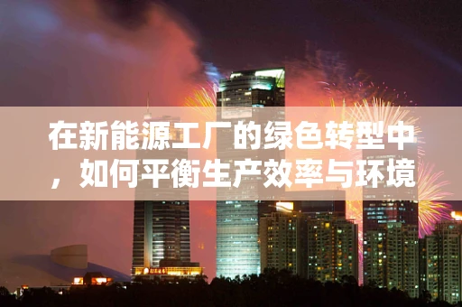 在新能源工厂的绿色转型中，如何平衡生产效率与环境保护？